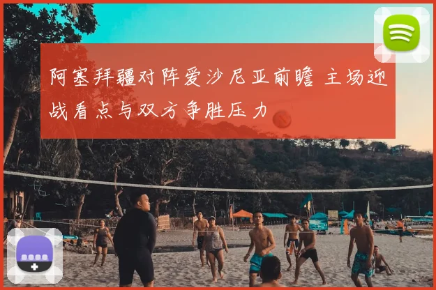 阿塞拜疆对阵爱沙尼亚前瞻 主场迎战看点与双方争胜压力
