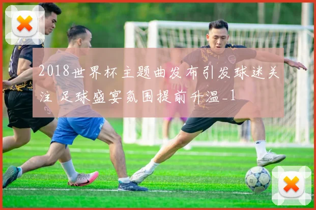 2018世界杯主题曲发布引发球迷关注 足球盛宴氛围提前升温_1