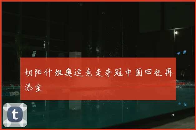 切阳什姐奥运竞走夺冠中国田径再添金