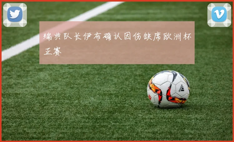瑞典队长伊布确认因伤缺席欧洲杯正赛