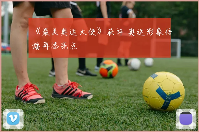 《最美奥运大使》获评 奥运形象传播再添亮点