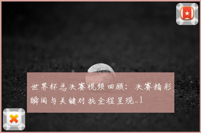 世界杯总决赛视频回顾:决赛精彩瞬间与关键对抗全程呈现_1