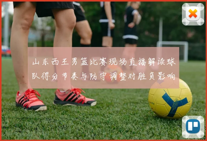 山东西王男篮比赛现场直播解读球队得分节奏与防守调整对胜负影响