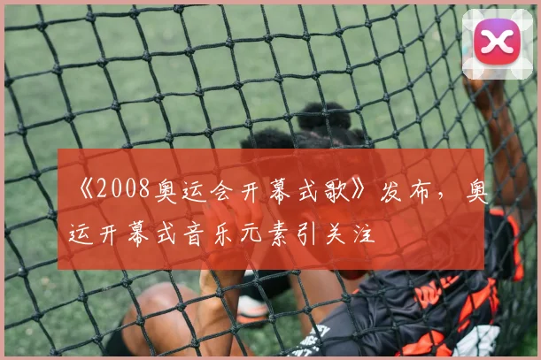《2008奥运会开幕式歌》发布,奥运开幕式音乐元素引关注