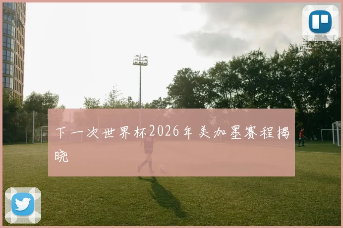 下一次世界杯2026年美加墨赛程揭晓