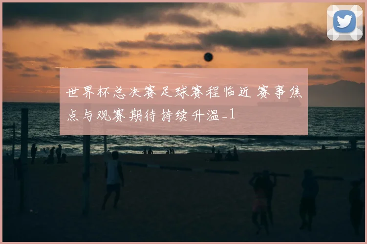 世界杯总决赛足球赛程临近 赛事焦点与观赛期待持续升温_1