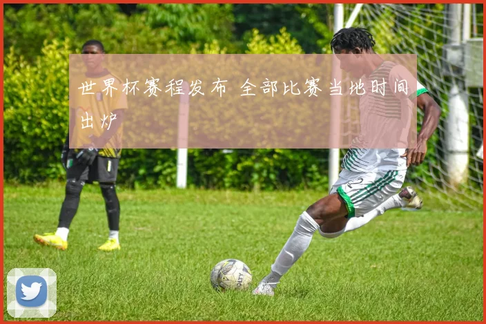 世界杯赛程发布 全部比赛当地时间出炉