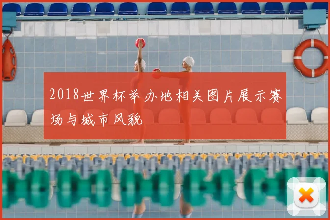 2018世界杯举办地相关图片展示赛场与城市风貌
