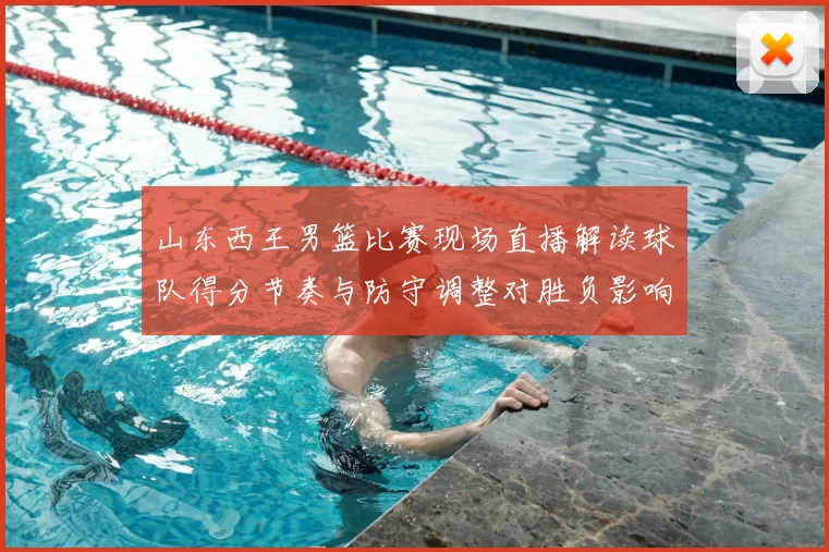 山东西王男篮比赛现场直播解读球队得分节奏与防守调整对胜负影响