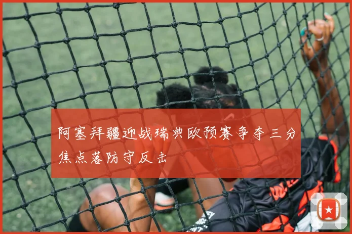 阿塞拜疆迎战瑞典欧预赛争夺三分焦点落防守反击