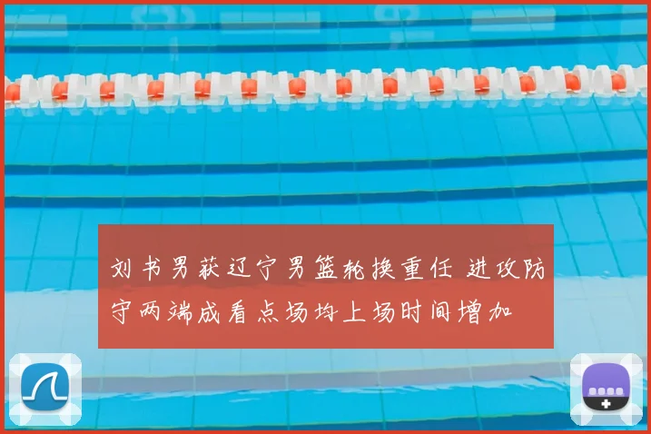 刘书男获辽宁男篮轮换重任 进攻防守两端成看点场均上场时间增加