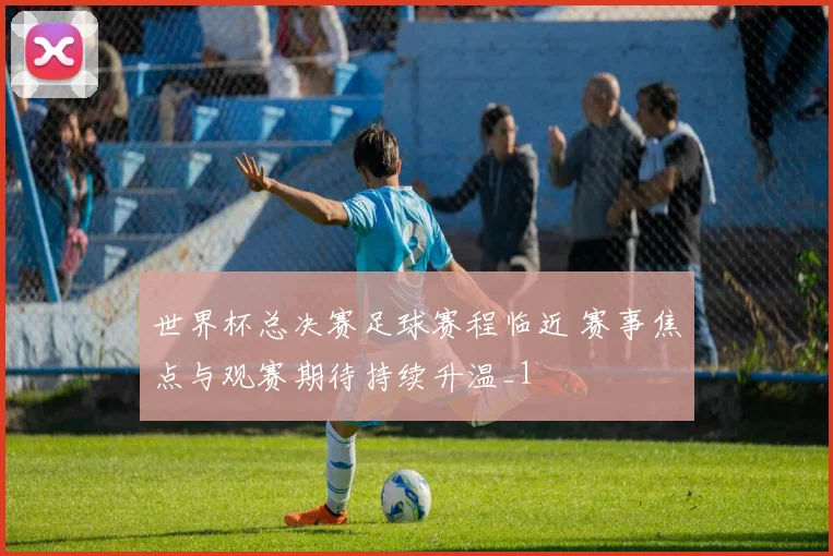 世界杯总决赛足球赛程临近 赛事焦点与观赛期待持续升温_1