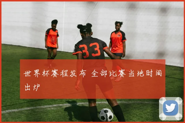 世界杯赛程发布 全部比赛当地时间出炉