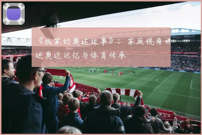 《我家的奥运故事》：家庭视角讲述奥运记忆与体育传承